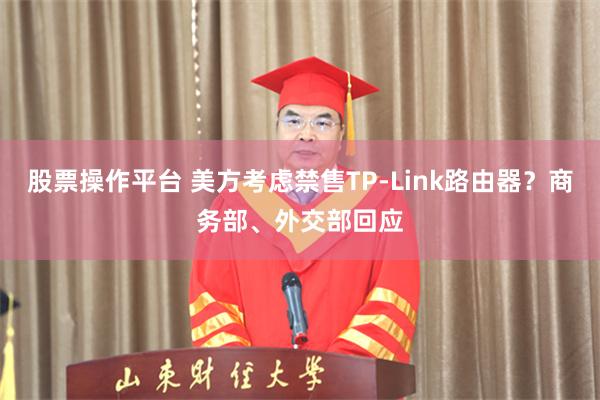 股票操作平台 美方考虑禁售TP-Link路由器？商务部、外交部回应