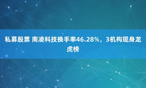 私募股票 南凌科技换手率46.28%，3机构现身龙虎榜