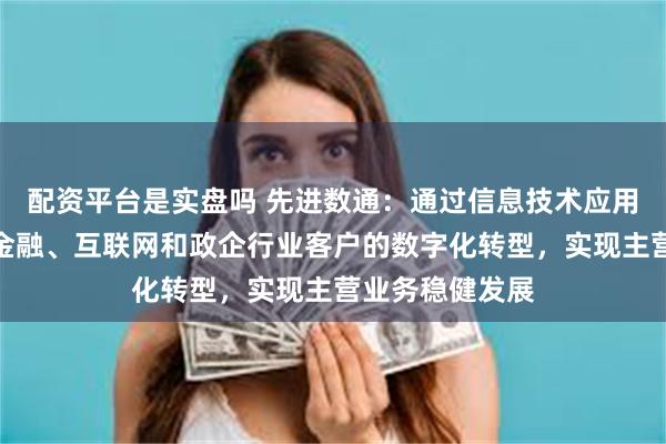 配资平台是实盘吗 先进数通：通过信息技术应用创新以服务于金融、互联网和政企行业客户的数字化转型，实现主营业务稳健发展