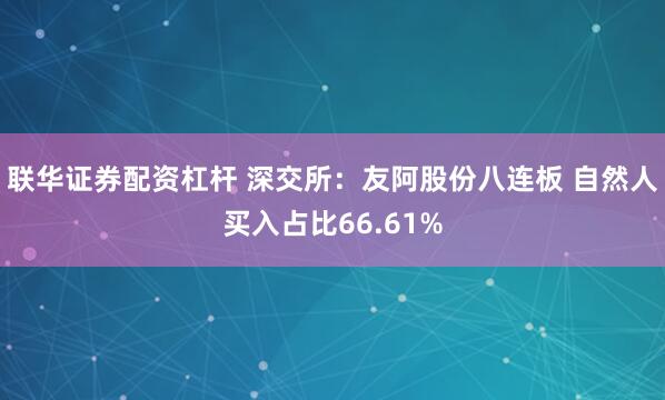 联华证券配资杠杆 深交所：友阿股份八连板 自然人买入占比66.61%