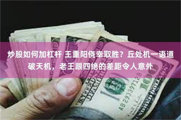 炒股如何加杠杆 王重阳侥幸取胜？丘处机一语道破天机，老王跟四绝的差距令人意外