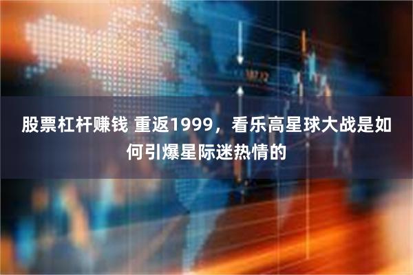 股票杠杆赚钱 重返1999，看乐高星球大战是如何引爆星际迷热情的