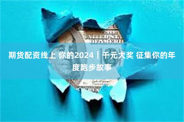 期货配资线上 你的2024｜千元大奖 征集你的年度跑步故事