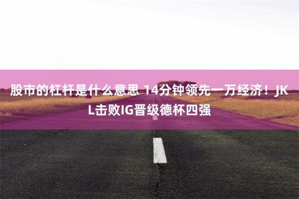 股市的杠杆是什么意思 14分钟领先一万经济！JKL击败IG晋级德杯四强