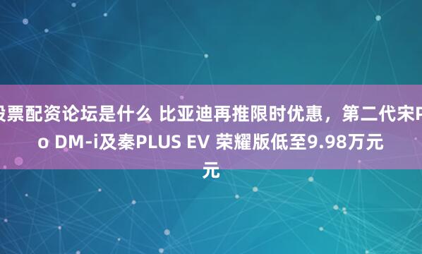 股票配资论坛是什么 比亚迪再推限时优惠，第二代宋Pro DM-i及秦PLUS EV 荣耀版低至9.98万元