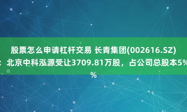 股票怎么申请杠杆交易 长青集团(002616.SZ)：北京中科泓源受让3709.81万股，占公司总股本5%