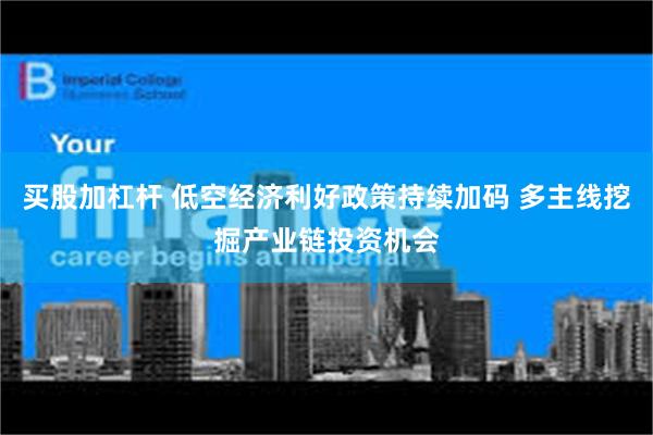 买股加杠杆 低空经济利好政策持续加码 多主线挖掘产业链投资机会