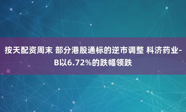 按天配资周末 部分港股通标的逆市调整 科济药业-B以6.72%的跌幅领跌