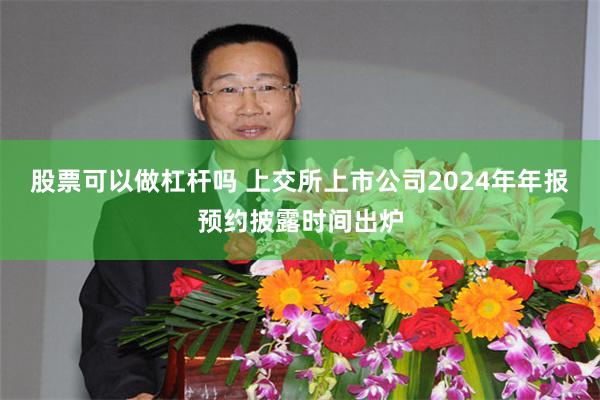 股票可以做杠杆吗 上交所上市公司2024年年报预约披露时间出炉