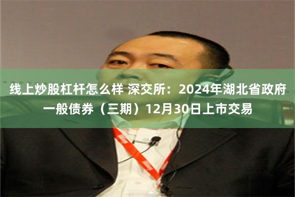 线上炒股杠杆怎么样 深交所：2024年湖北省政府一般债券（三期）12月30日上市交易