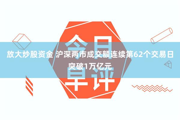 放大炒股资金 沪深两市成交额连续第62个交易日突破1万亿元