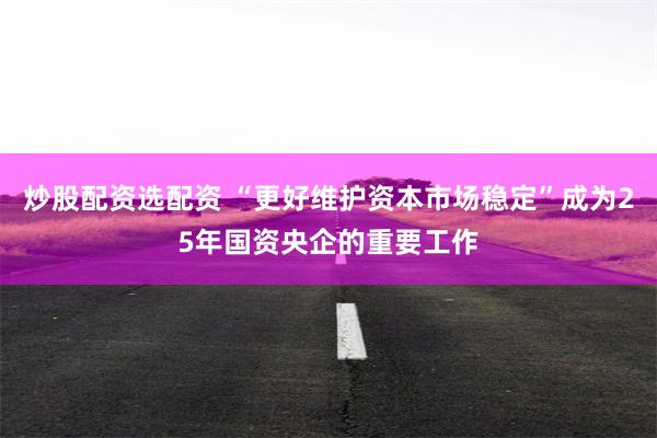 炒股配资选配资 “更好维护资本市场稳定”成为25年国资央企的重要工作