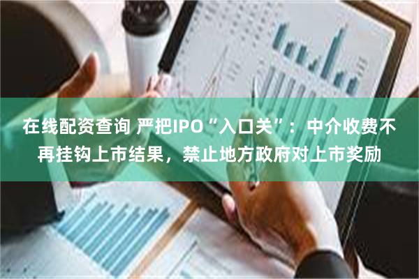 在线配资查询 严把IPO“入口关”：中介收费不再挂钩上市结果，禁止地方政府对上市奖励