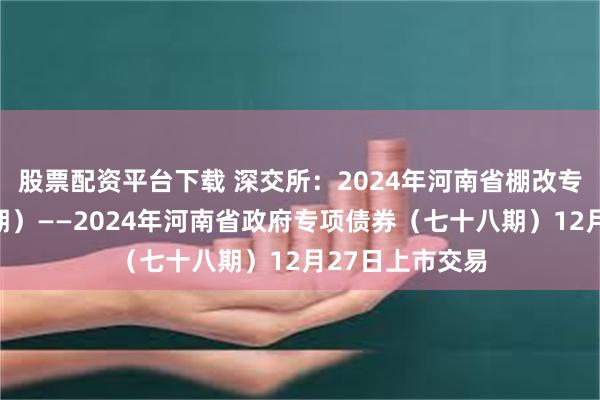 股票配资平台下载 深交所：2024年河南省棚改专项债券（十九期）——2024年河南省政府专项债券（七十八期）12月27日上市交易