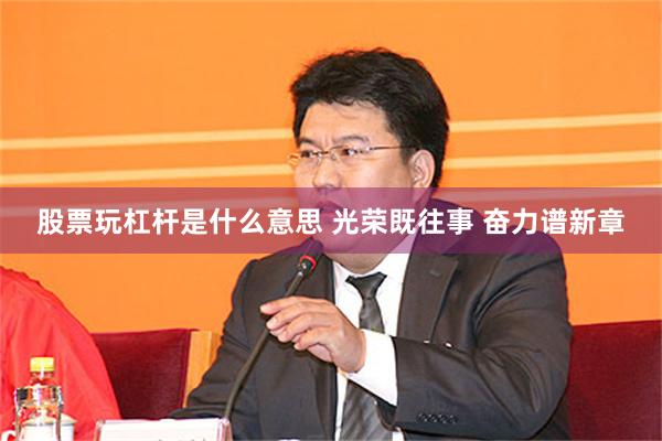 股票玩杠杆是什么意思 光荣既往事 奋力谱新章