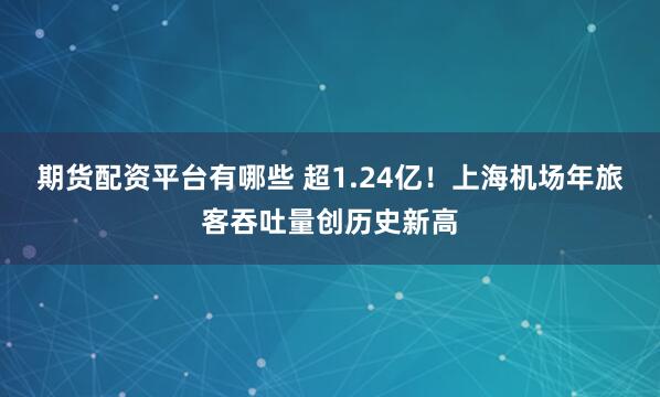 期货配资平台有哪些 超1.24亿！上海机场年旅客吞吐量创历史新高