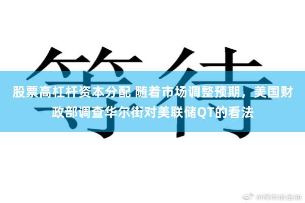 股票高杠杆资本分配 随着市场调整预期，美国财政部调查华尔街对美联储QT的看法