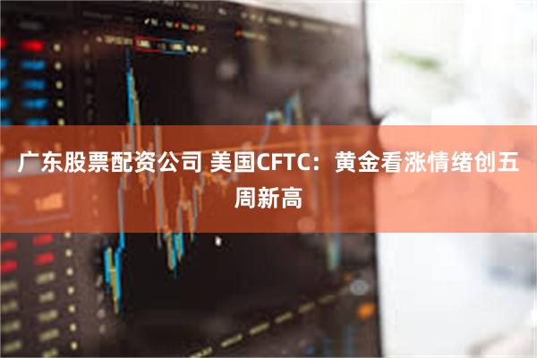 广东股票配资公司 美国CFTC：黄金看涨情绪创五周新高