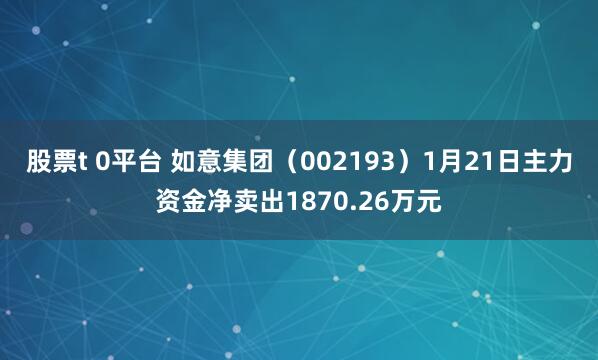 股票t 0平台 如意集团（002193）1月21日主力资金净卖出1870.26万元