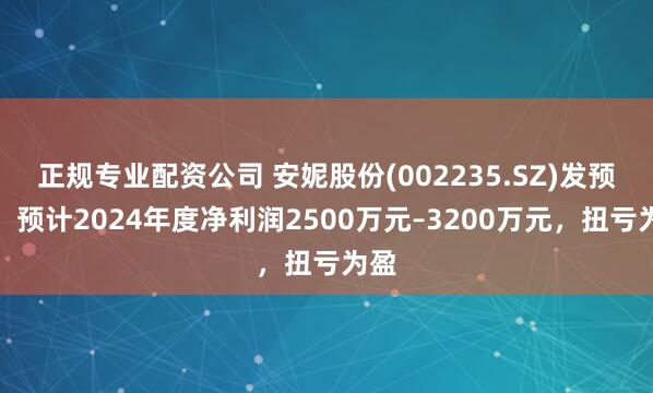 正规专业配资公司 安妮股份(002235.SZ)发预盈，预计2024年度净利润2500万元–3200万元，扭亏为盈