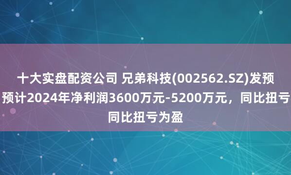 十大实盘配资公司 兄弟科技(002562.SZ)发预盈，预计2024年净利润3600万元-5200万元，同比扭亏为盈