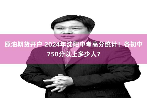 原油期货开户 2024年沈阳中考高分统计！各初中750分以上多少人？