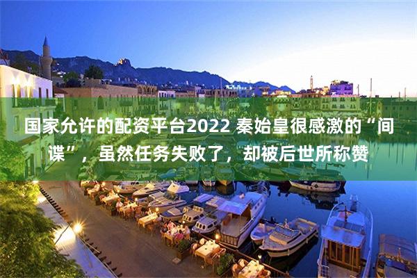 国家允许的配资平台2022 秦始皇很感激的“间谍”，虽然任务失败了，却被后世所称赞