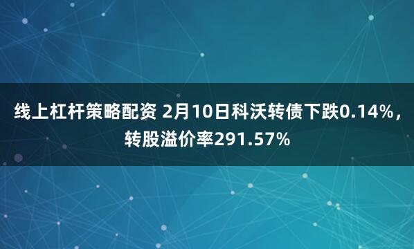 线上杠杆策略配资 2月10日科沃转债下跌0.14%，转股溢价率291.57%