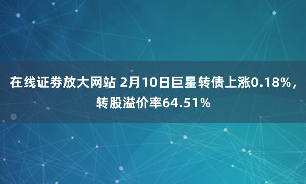 在线证劵放大网站 2月10日巨星转债上涨0.18%，转股溢价率64.51%