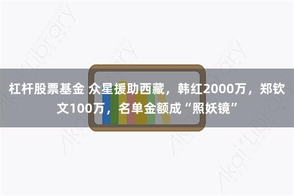 杠杆股票基金 众星援助西藏，韩红2000万，郑钦文100万，名单金额成“照妖镜”