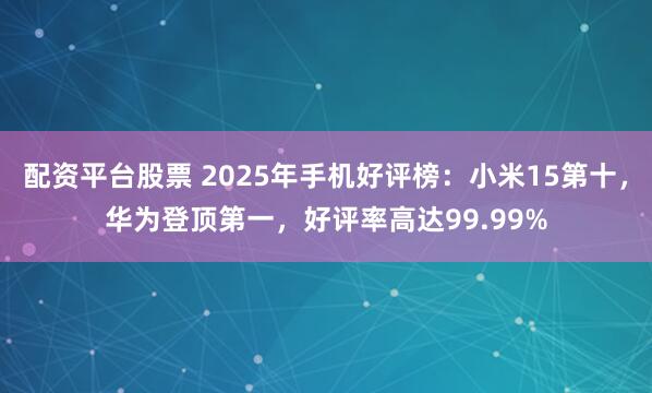 配资平台股票 2025年手机好评榜：小米15第十，华为登顶第一，好评率高达99.99%