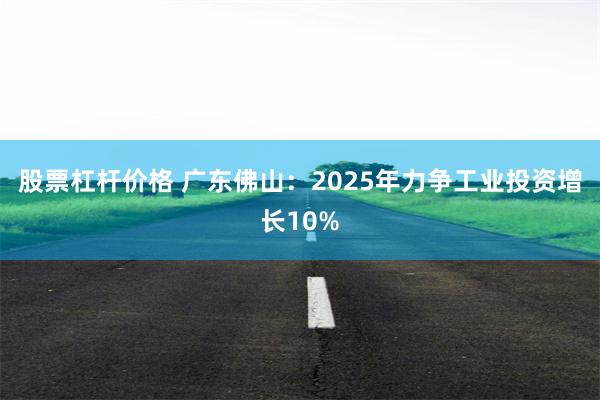 股票杠杆价格 广东佛山：2025年力争工业投资增长10%