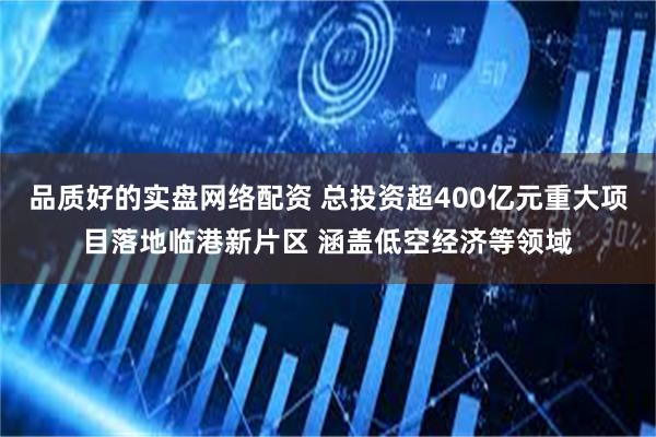 品质好的实盘网络配资 总投资超400亿元重大项目落地临港新片区 涵盖低空经济等领域