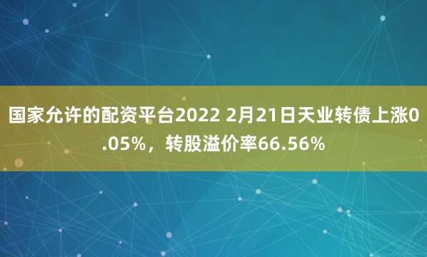 国家允许的配资平台2022 2月21日天业转债上涨0.05%，转股溢价率66.56%