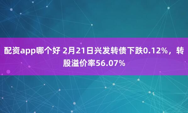 配资app哪个好 2月21日兴发转债下跌0.12%，转股溢价率56.07%