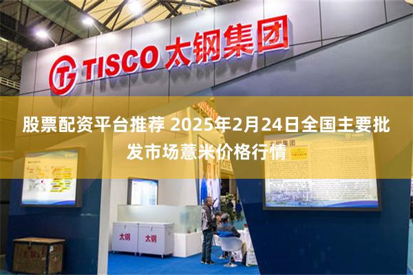 股票配资平台推荐 2025年2月24日全国主要批发市场薏米价格行情