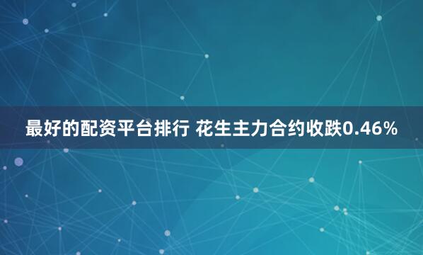 最好的配资平台排行 花生主力合约收跌0.46%