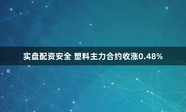 实盘配资安全 塑料主力合约收涨0.48%