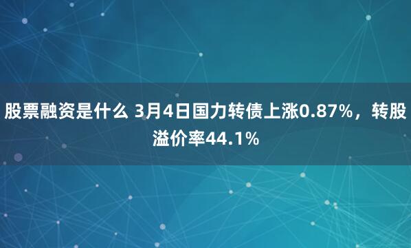 股票融资是什么 3月4日国力转债上涨0.87%，转股溢价率44.1%