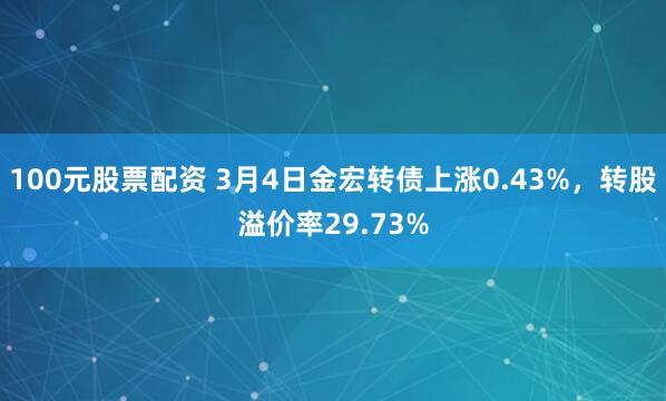 100元股票配资 3月4日金宏转债上涨0.43%，转股溢价率29.73%