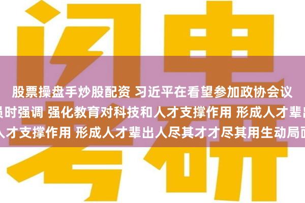 股票操盘手炒股配资 习近平在看望参加政协会议的民盟民进教育界委员时强调 强化教育对科技和人才支撑作用 形成人才辈出人尽其才才尽其用生动局面