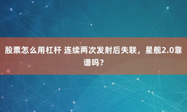 股票怎么用杠杆 连续两次发射后失联，星舰2.0靠谱吗？