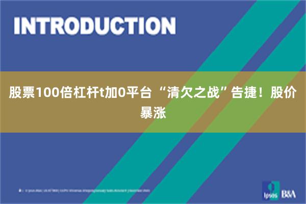 股票100倍杠杆t加0平台 “清欠之战”告捷！股价暴涨