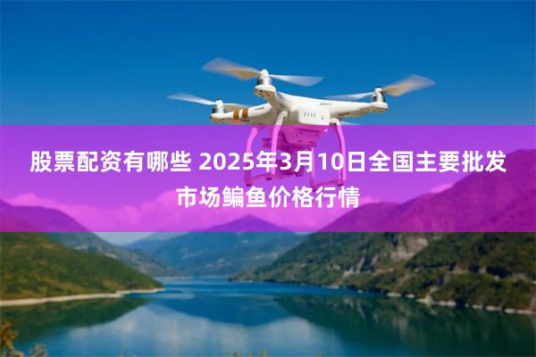 股票配资有哪些 2025年3月10日全国主要批发市场鳊鱼价格行情