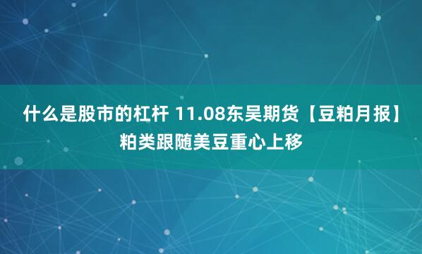 什么是股市的杠杆 11.08东吴期货【豆粕月报】粕类跟随美豆重心上移