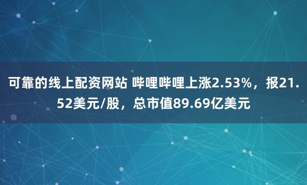 可靠的线上配资网站 哔哩哔哩上涨2.53%，报21.52美元/股，总市值89.69亿美元