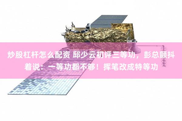 炒股杠杆怎么配资 邱少云初评三等功，彭总颤抖着说：一等功都不够！挥笔改成特等功