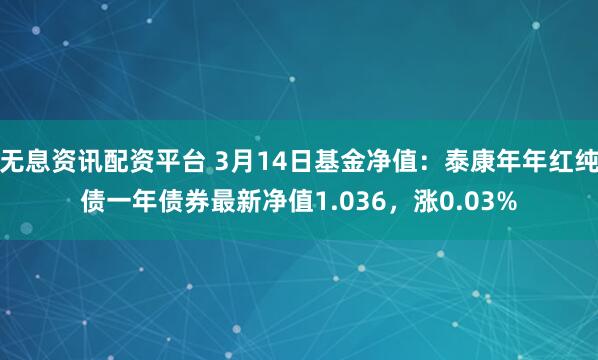 无息资讯配资平台 3月14日基金净值：泰康年年红纯债一年债券最新净值1.036，涨0.03%