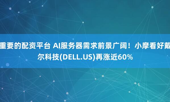 重要的配资平台 AI服务器需求前景广阔！小摩看好戴尔科技(DELL.US)再涨近60%