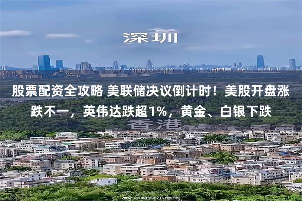 股票配资全攻略 美联储决议倒计时!美股开盘涨跌不一,英伟达跌超1%,黄金、白银下跌